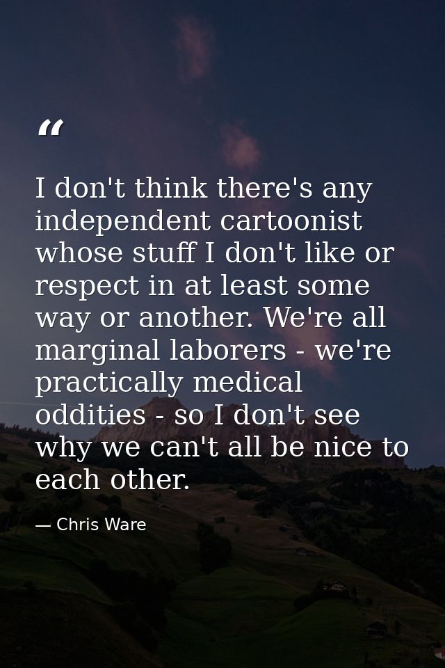 I don't think there's any independent cartoonist whose stuff I don't like or respect in at least some way or another. We — Chris Ware