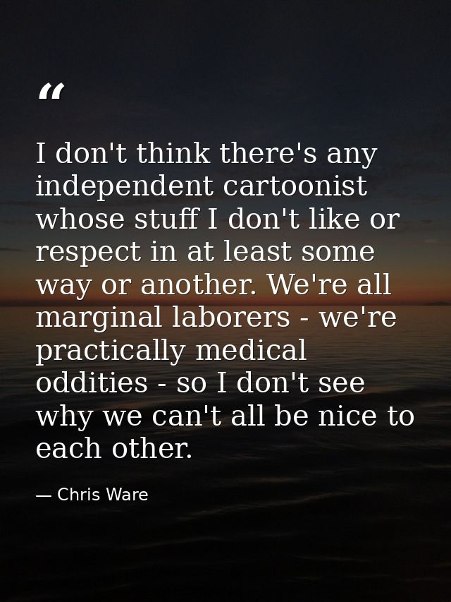 I don't think there's any independent cartoonist whose stuff I don't like or respect in at least some way or another. We — Chris Ware
