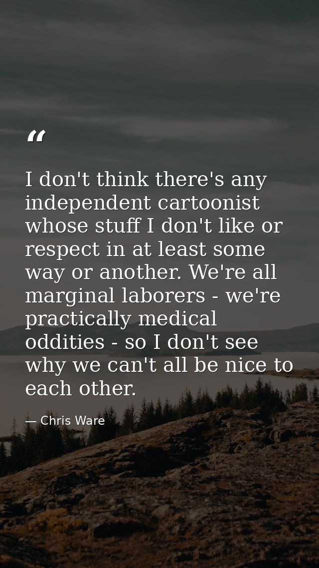 I don't think there's any independent cartoonist whose stuff I don't like or respect in at least some way or another. We — Chris Ware