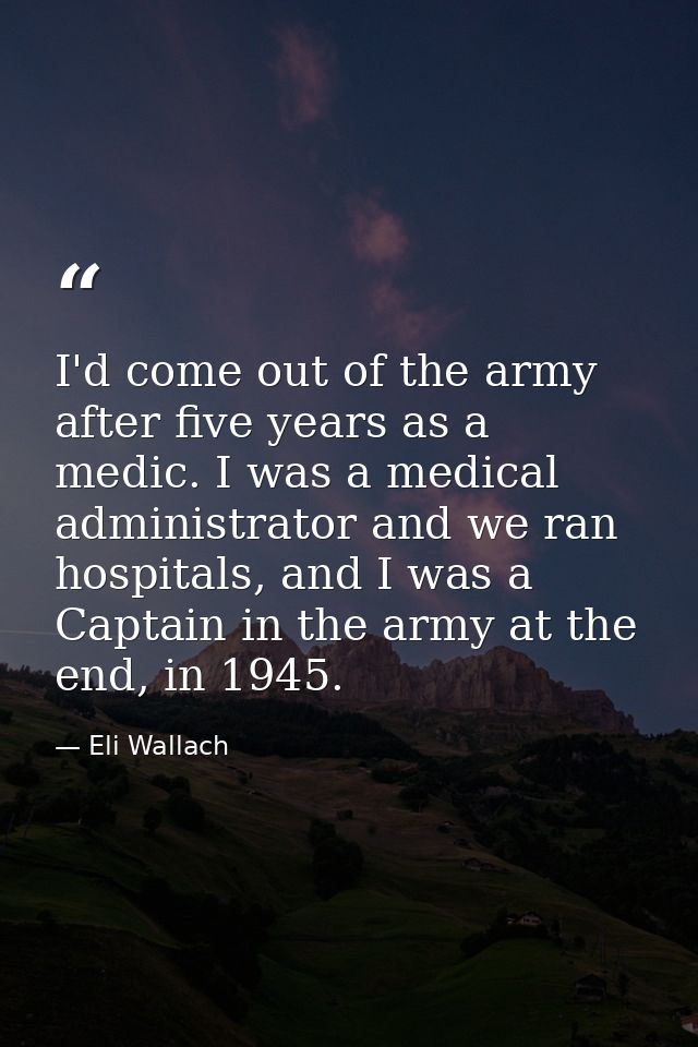 I'd come out of the army after five years as a medic. I was a medical administrator and we ran hospitals, and I was a Ca — Eli Wallach