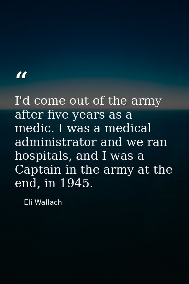 I'd come out of the army after five years as a medic. I was a medical administrator and we ran hospitals, and I was a Ca — Eli Wallach