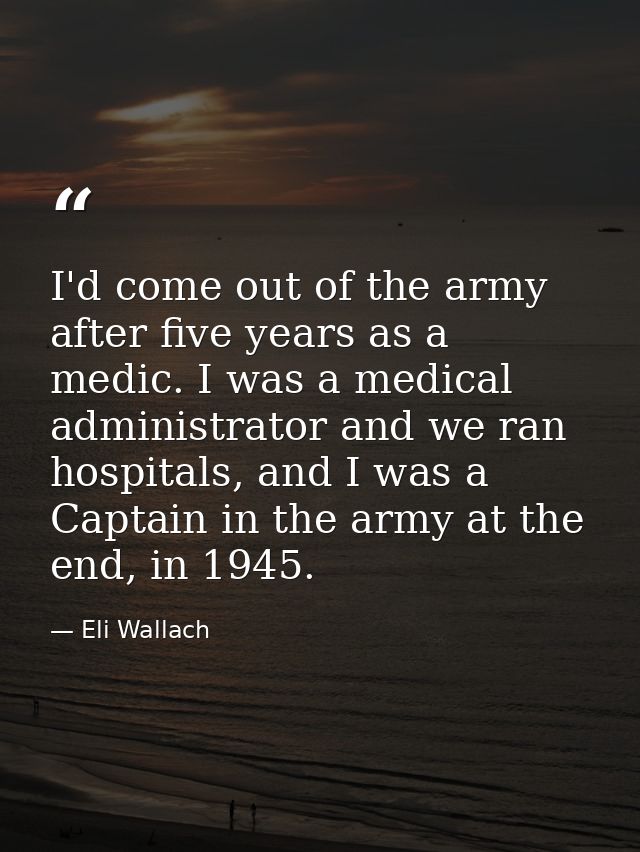 I'd come out of the army after five years as a medic. I was a medical administrator and we ran hospitals, and I was a Ca — Eli Wallach