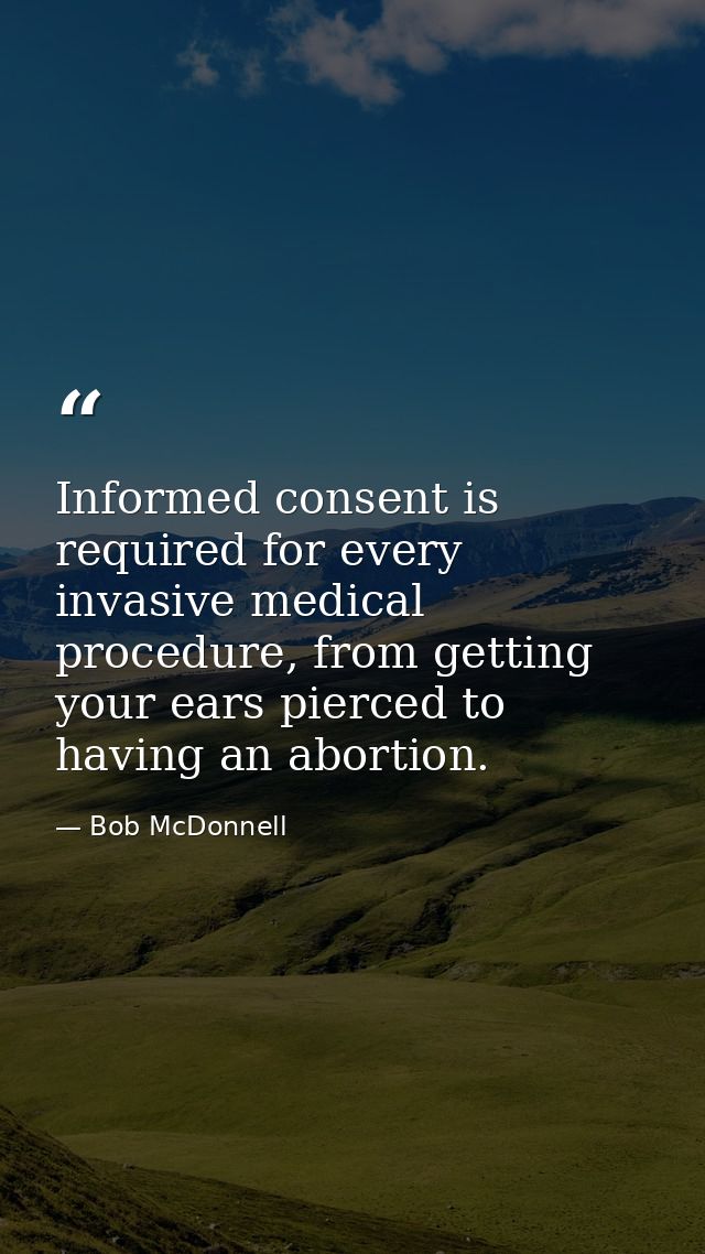 Informed consent is required for every invasive medical procedure, from getting your ears pierced to having an abortion. — Bob McDonnell
