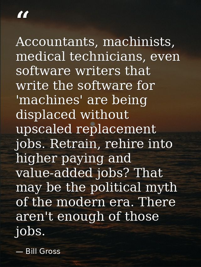 Accountants, machinists, medical technicians, even software writers that write the software for 'machines' are being dis — Bill Gross