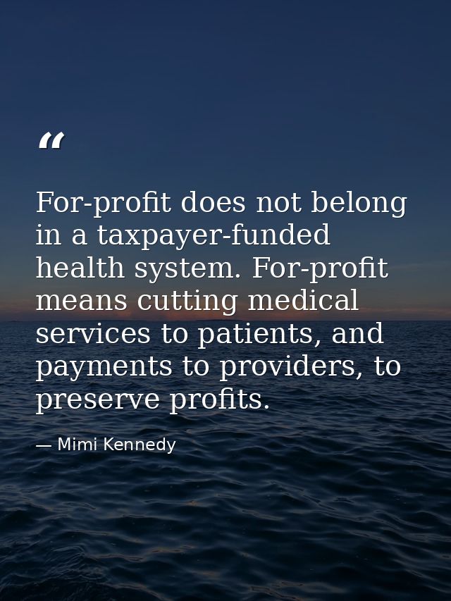 For-profit does not belong in a taxpayer-funded health system. For-profit means cutting medical services to patients, an — Mimi Kennedy