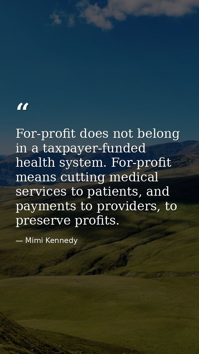 For-profit does not belong in a taxpayer-funded health system. For-profit means cutting medical services to patients, an — Mimi Kennedy