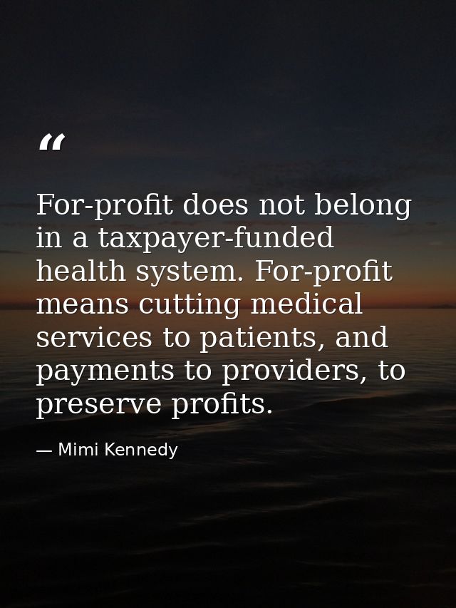For-profit does not belong in a taxpayer-funded health system. For-profit means cutting medical services to patients, an — Mimi Kennedy
