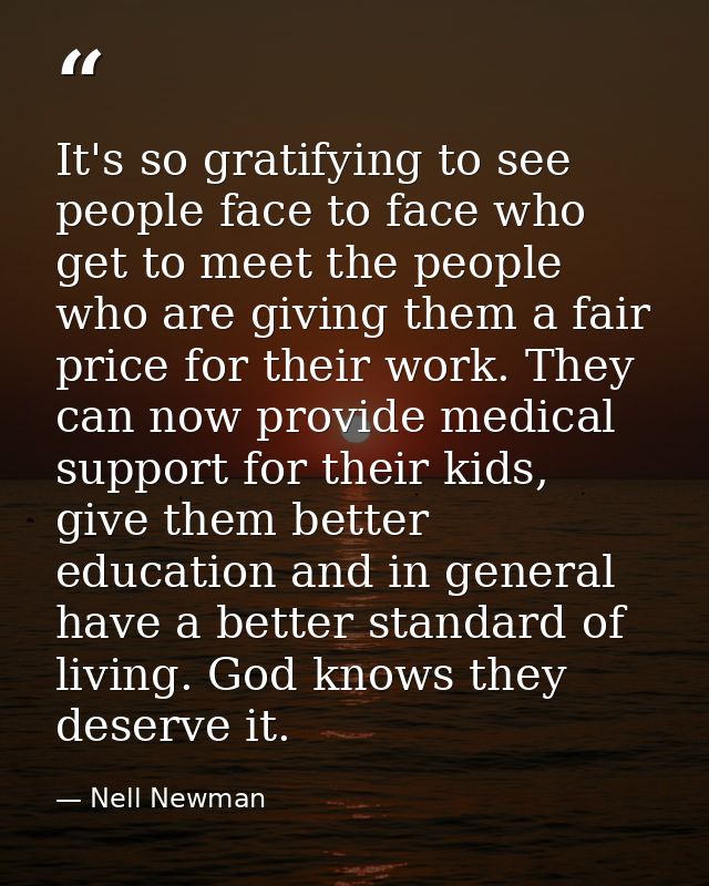 It's so gratifying to see people face to face who get to meet the people who are giving them a fair price for their work — Nell Newman