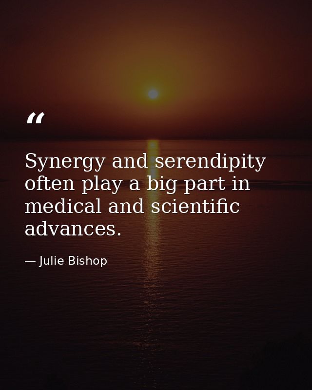 Synergy and serendipity often play a big part in medical and scientific advances. — Julie Bishop
