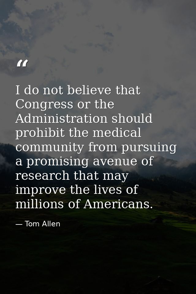 I do not believe that Congress or the Administration should prohibit the medical community from pursuing a promising ave — Tom Allen