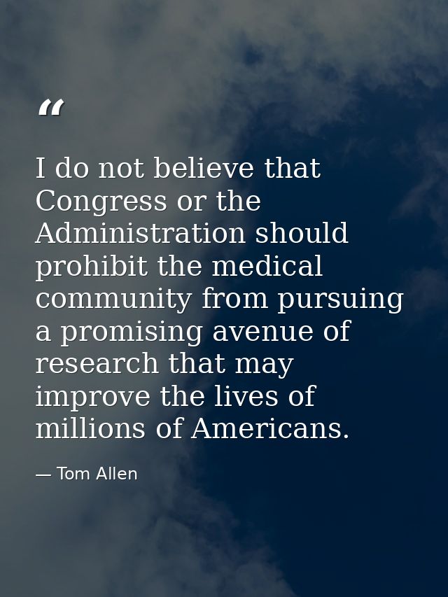 I do not believe that Congress or the Administration should prohibit the medical community from pursuing a promising ave — Tom Allen
