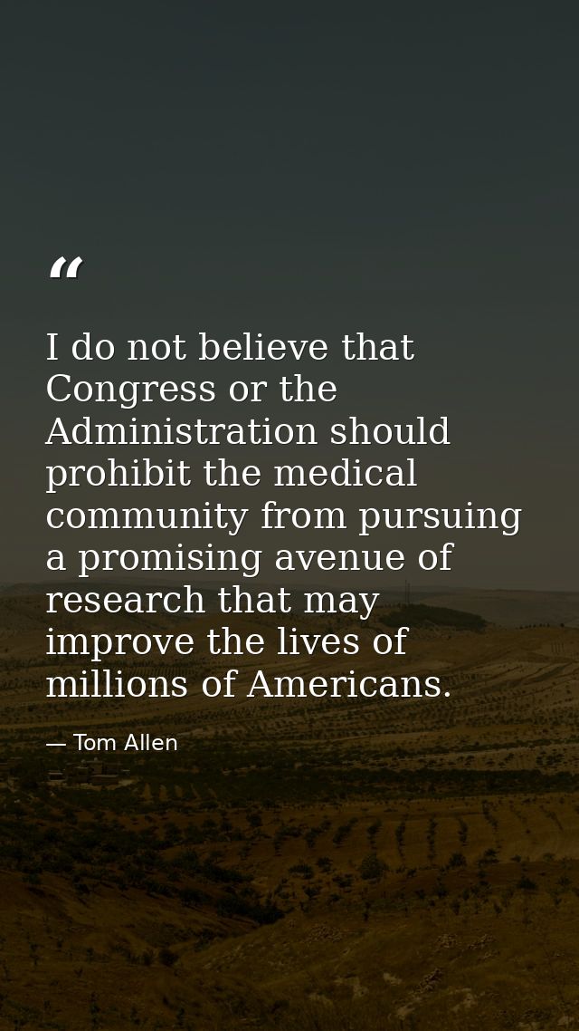 I do not believe that Congress or the Administration should prohibit the medical community from pursuing a promising ave — Tom Allen