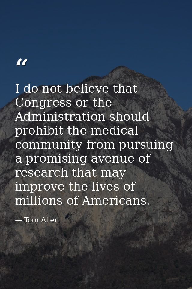 I do not believe that Congress or the Administration should prohibit the medical community from pursuing a promising ave — Tom Allen