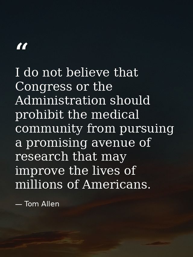I do not believe that Congress or the Administration should prohibit the medical community from pursuing a promising ave — Tom Allen