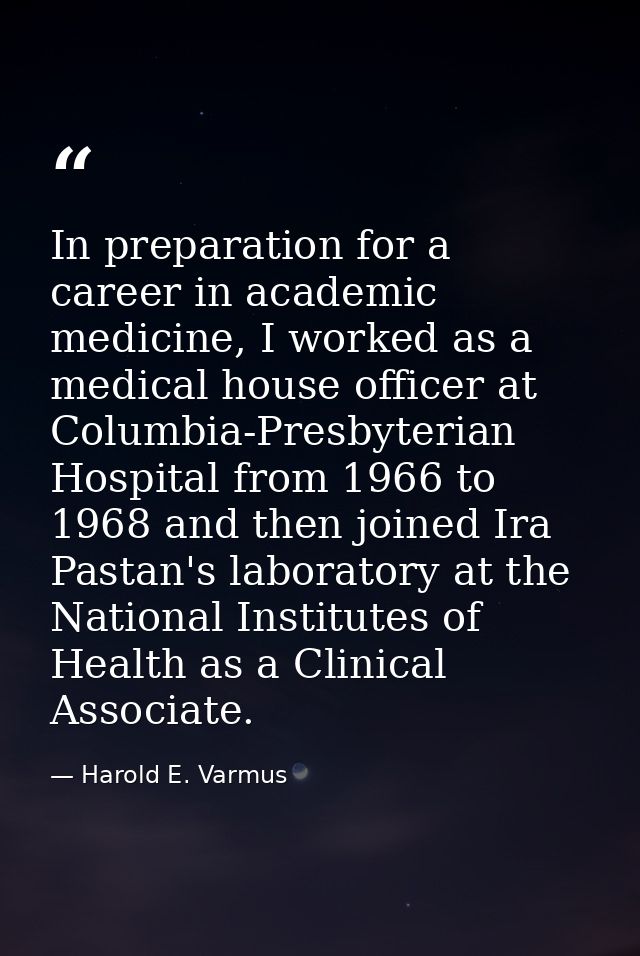 In preparation for a career in academic medicine, I worked as a medical house officer at Columbia-Presbyterian Hospital  — Harold E. Varmus