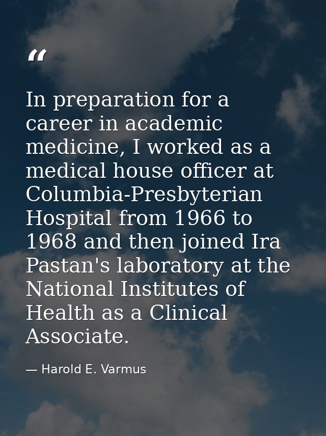 In preparation for a career in academic medicine, I worked as a medical house officer at Columbia-Presbyterian Hospital  — Harold E. Varmus