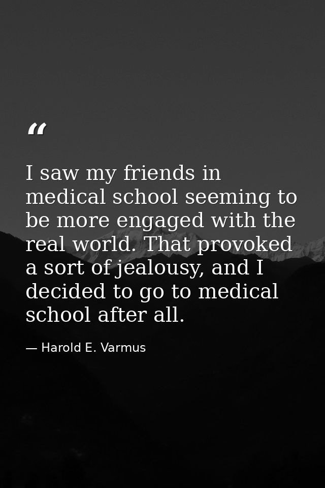 I saw my friends in medical school seeming to be more engaged with the real world. That provoked a sort of jealousy, and — Harold E. Varmus