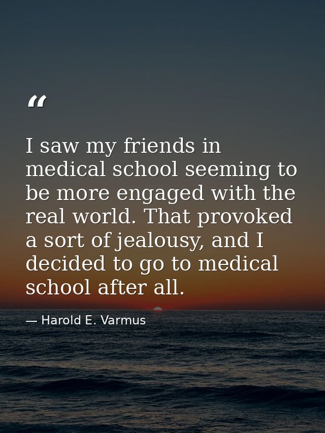 I saw my friends in medical school seeming to be more engaged with the real world. That provoked a sort of jealousy, and — Harold E. Varmus