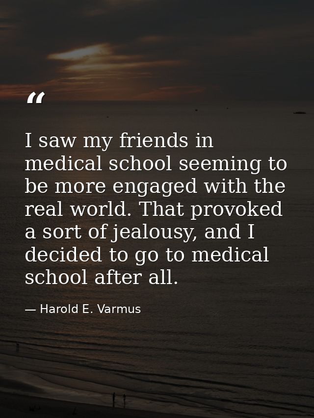 I saw my friends in medical school seeming to be more engaged with the real world. That provoked a sort of jealousy, and — Harold E. Varmus