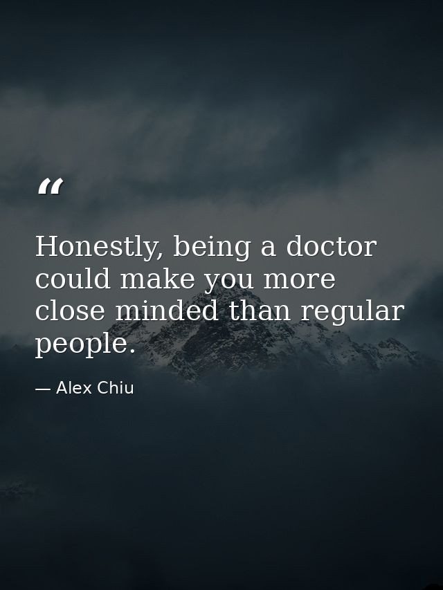 Honestly, being a doctor could make you more close minded than regular people. — Alex Chiu