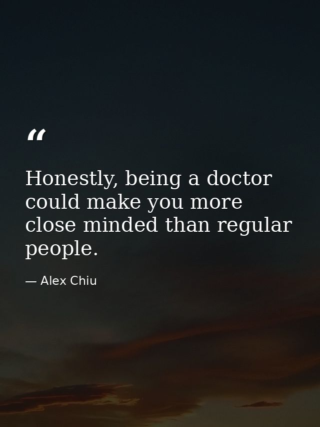 Honestly, being a doctor could make you more close minded than regular people. — Alex Chiu