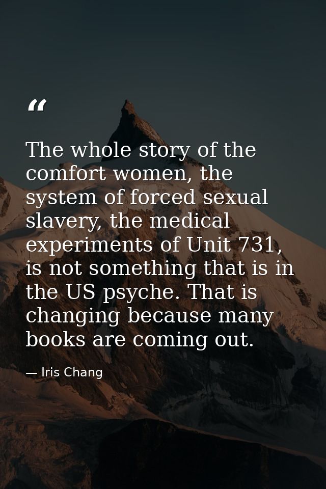 The whole story of the comfort women, the system of forced sexual slavery, the medical experiments of Unit 731, is not s — Iris Chang