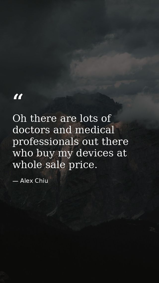 Oh there are lots of doctors and medical professionals out there who buy my devices at whole sale price. — Alex Chiu