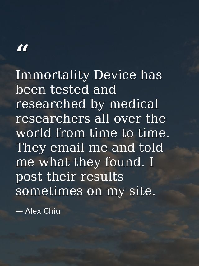 Immortality Device has been tested and researched by medical researchers all over the world from time to time. They emai — Alex Chiu
