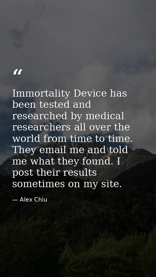 Immortality Device has been tested and researched by medical researchers all over the world from time to time. They emai — Alex Chiu