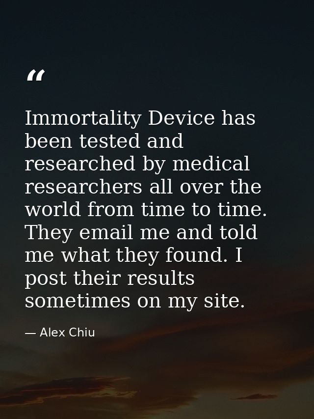Immortality Device has been tested and researched by medical researchers all over the world from time to time. They emai — Alex Chiu