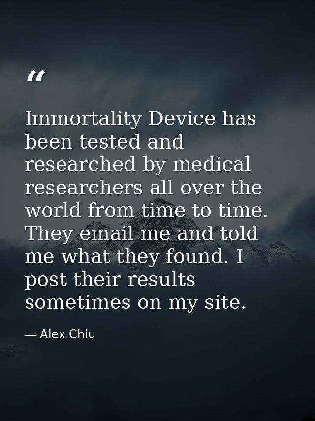 Immortality Device has been tested and researched by medical researchers all over the world from time to time. They emai — Alex Chiu