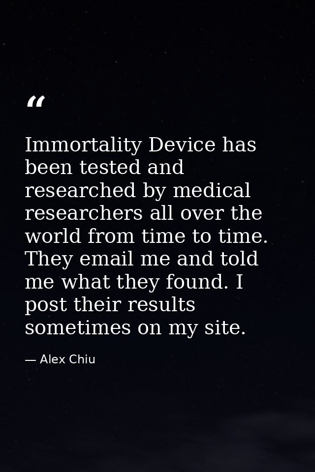 Immortality Device has been tested and researched by medical researchers all over the world from time to time. They emai — Alex Chiu