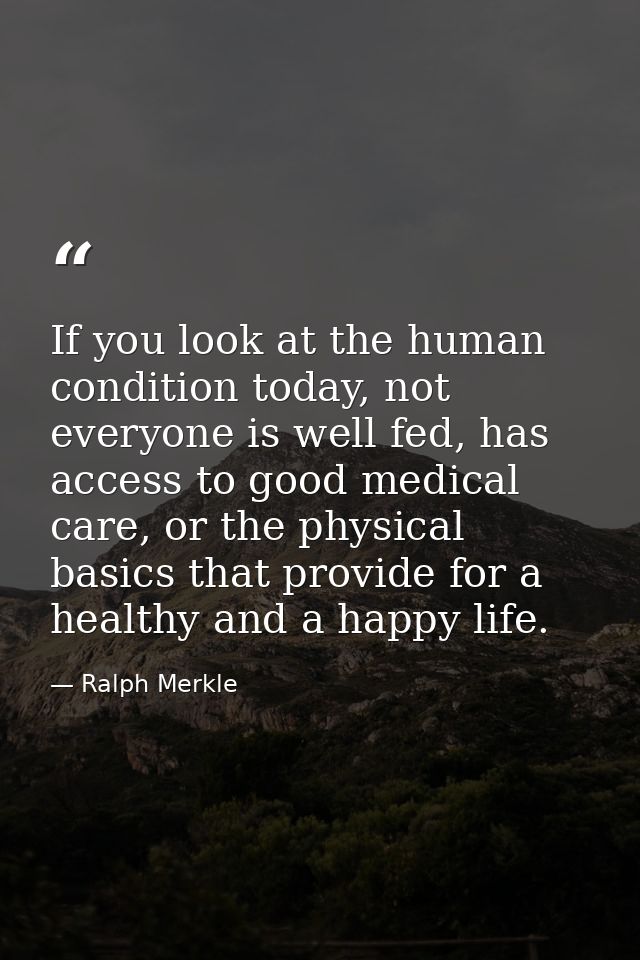 If you look at the human condition today, not everyone is well fed, has access to good medical care, or the physical bas — Ralph Merkle