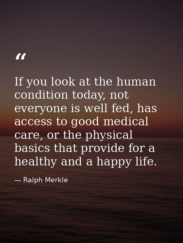 If you look at the human condition today, not everyone is well fed, has access to good medical care, or the physical bas — Ralph Merkle