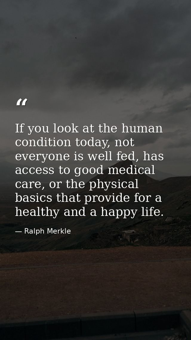 If you look at the human condition today, not everyone is well fed, has access to good medical care, or the physical bas — Ralph Merkle