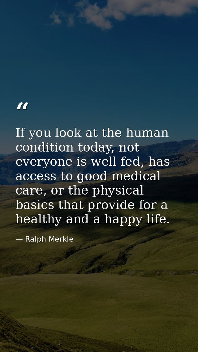 If you look at the human condition today, not everyone is well fed, has access to good medical care, or the physical bas — Ralph Merkle