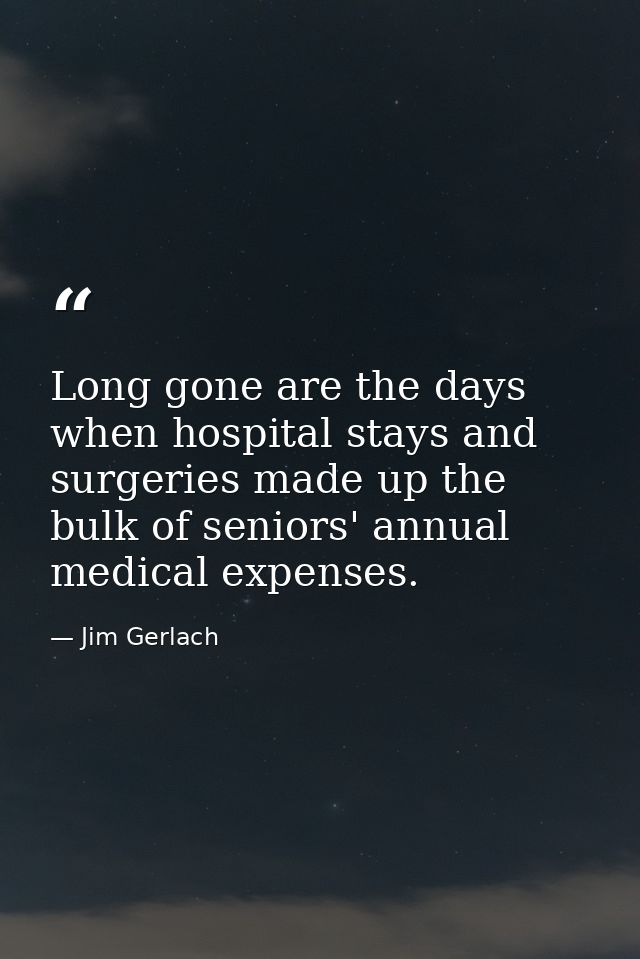 Long gone are the days when hospital stays and surgeries made up the bulk of seniors' annual medical expenses. — Jim Gerlach