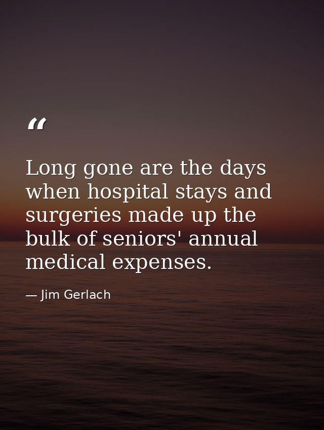 Long gone are the days when hospital stays and surgeries made up the bulk of seniors' annual medical expenses. — Jim Gerlach