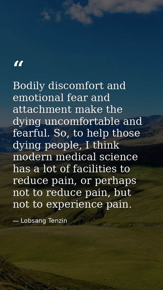 Bodily discomfort and emotional fear and attachment make the dying uncomfortable and fearful. So, to help those dying pe — Lobsang Tenzin