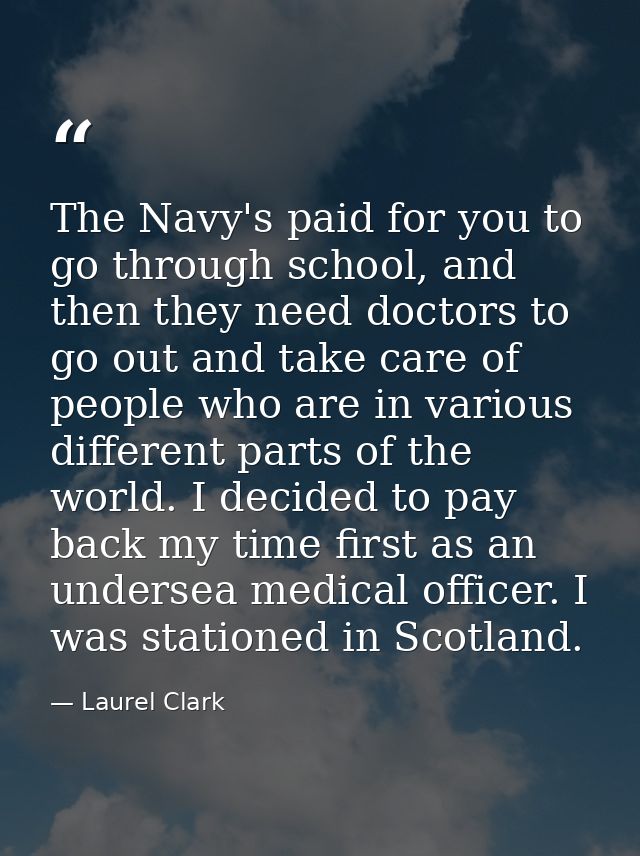 The Navy's paid for you to go through school, and then they need doctors to go out and take care of people who are in va — Laurel Clark