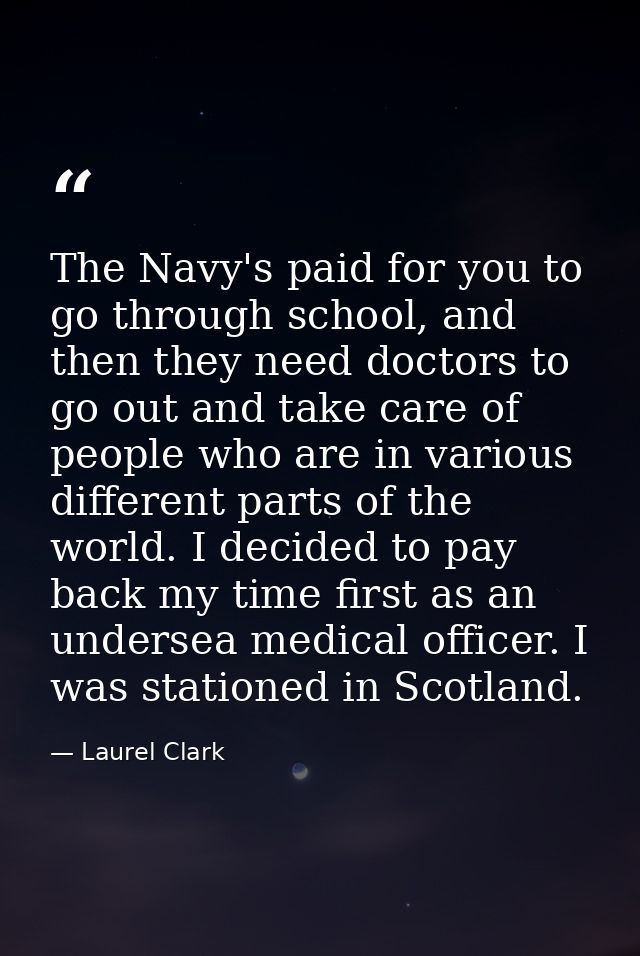The Navy's paid for you to go through school, and then they need doctors to go out and take care of people who are in va — Laurel Clark