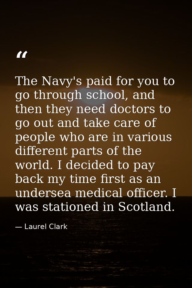 The Navy's paid for you to go through school, and then they need doctors to go out and take care of people who are in va — Laurel Clark