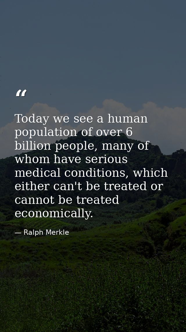 Today we see a human population of over 6 billion people, many of whom have serious medical conditions, which either can — Ralph Merkle