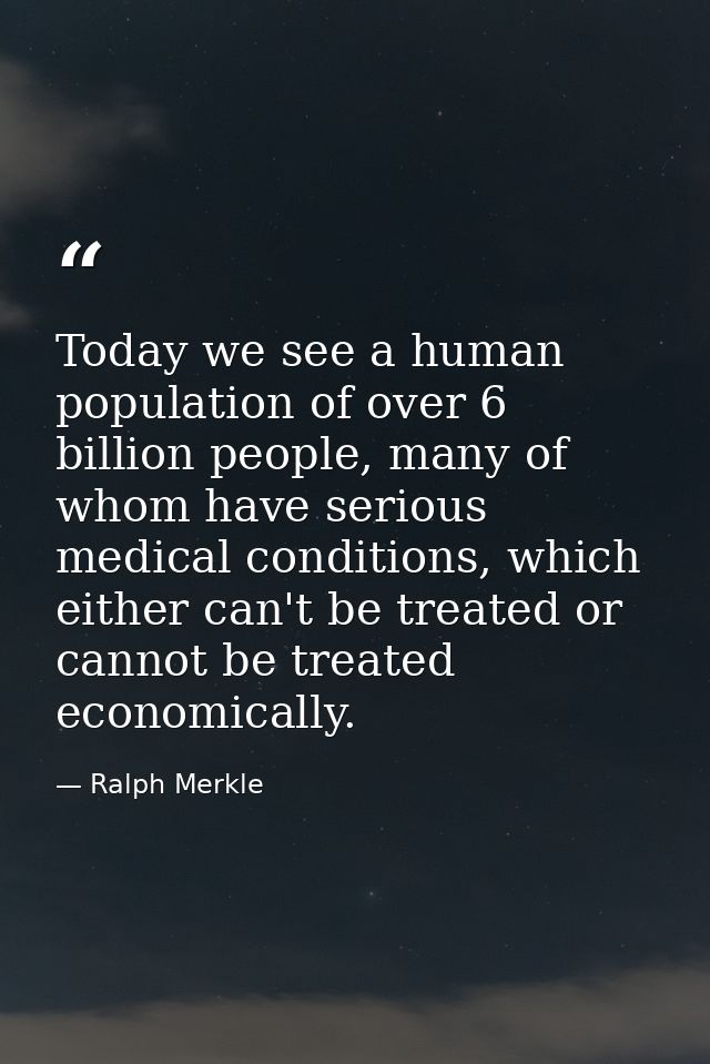 Today we see a human population of over 6 billion people, many of whom have serious medical conditions, which either can — Ralph Merkle