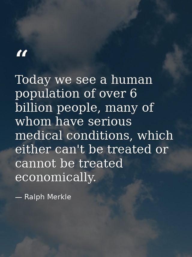 Today we see a human population of over 6 billion people, many of whom have serious medical conditions, which either can — Ralph Merkle
