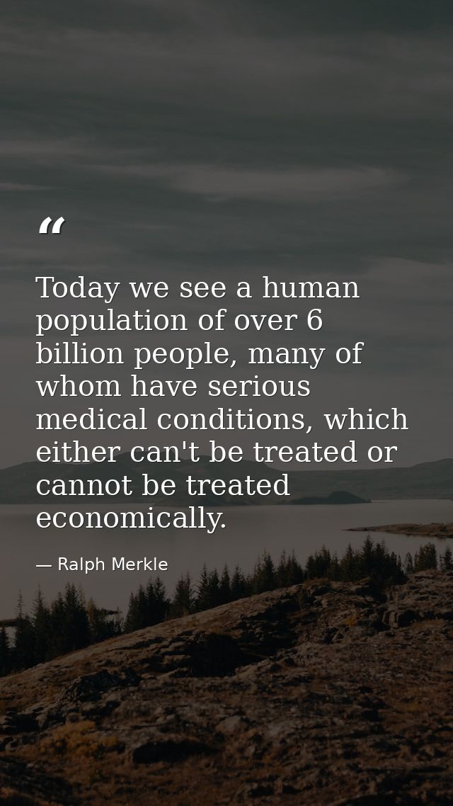 Today we see a human population of over 6 billion people, many of whom have serious medical conditions, which either can — Ralph Merkle