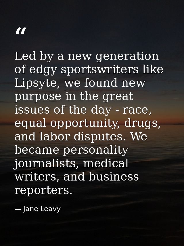 Led by a new generation of edgy sportswriters like Lipsyte, we found new purpose in the great issues of the day - race,  — Jane Leavy