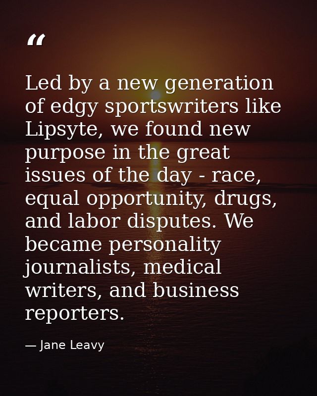 Led by a new generation of edgy sportswriters like Lipsyte, we found new purpose in the great issues of the day - race,  — Jane Leavy