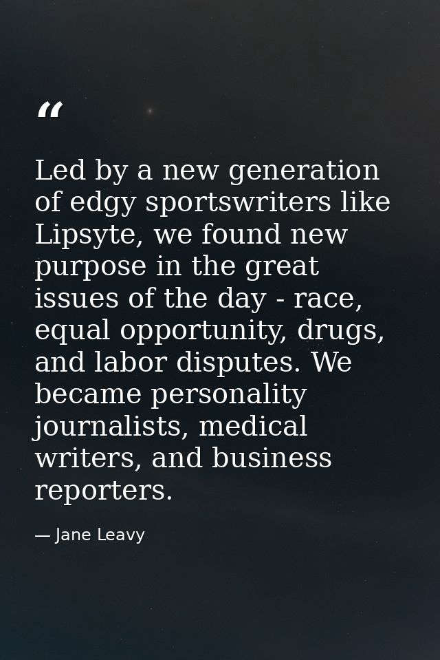 Led by a new generation of edgy sportswriters like Lipsyte, we found new purpose in the great issues of the day - race,  — Jane Leavy