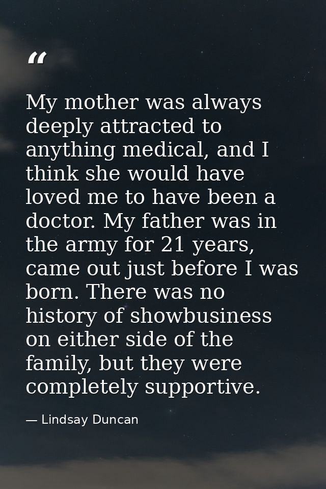 My mother was always deeply attracted to anything medical, and I think she would have loved me to have been a doctor. My — Lindsay Duncan